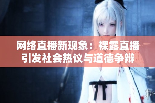 网络直播新现象：裸露直播引发社会热议与道德争辩
