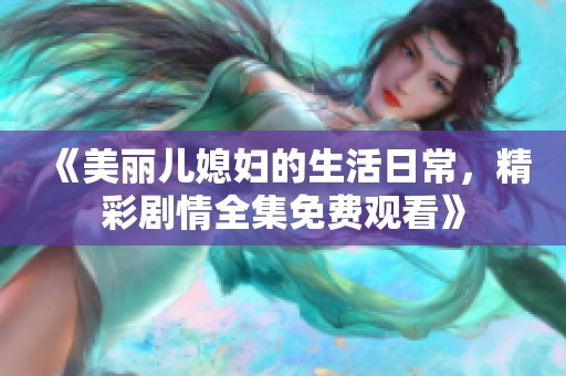 《美丽儿媳妇的生活日常，精彩剧情全集免费观看》
