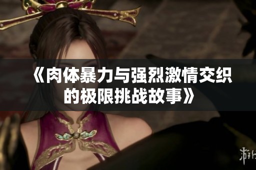 《肉体暴力与强烈激情交织的极限挑战故事》