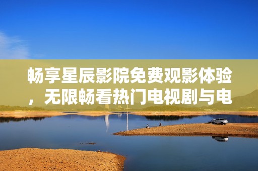 畅享星辰影院免费观影体验，无限畅看热门电视剧与电影