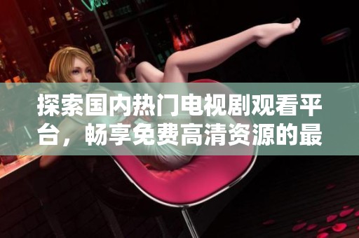 探索国内热门电视剧观看平台，畅享免费高清资源的最佳选择