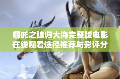 哪吒之魂归大海完整版电影在线观看途径推荐与影评分析