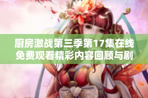 厨房激战第三季第17集在线免费观看精彩内容回顾与剧透分析