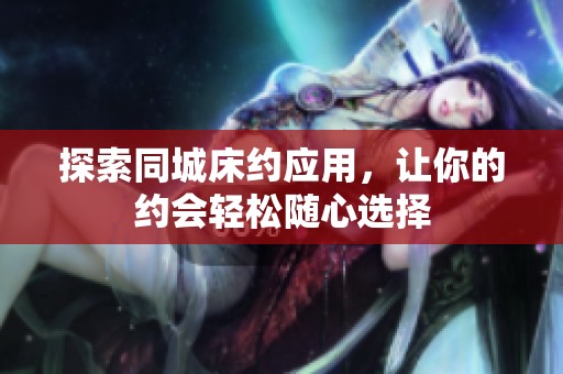 探索同城床约应用，让你的约会轻松随心选择