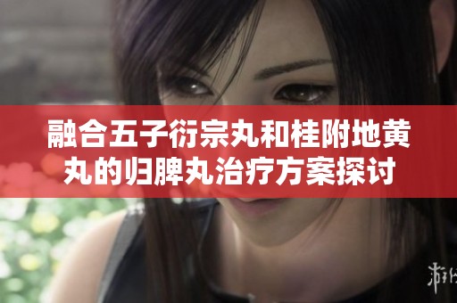 融合五子衍宗丸和桂附地黄丸的归脾丸治疗方案探讨