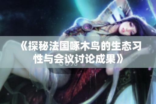 《探秘法国啄木鸟的生态习性与会议讨论成果》