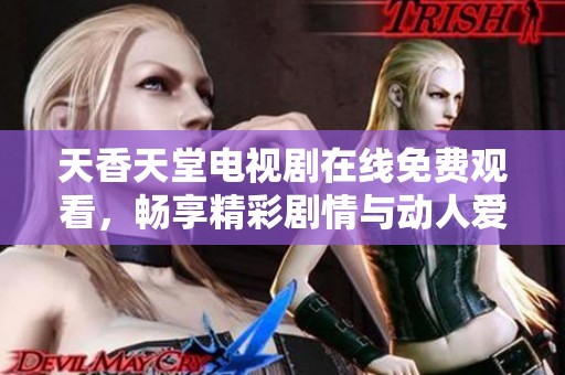 天香天堂电视剧在线免费观看，畅享精彩剧情与动人爱情故事