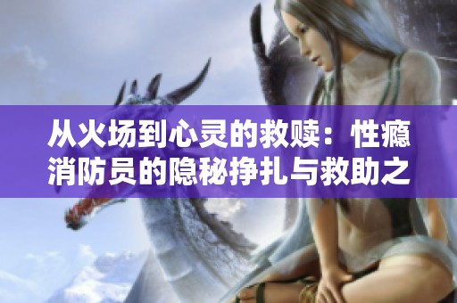 从火场到心灵的救赎：性瘾消防员的隐秘挣扎与救助之路
