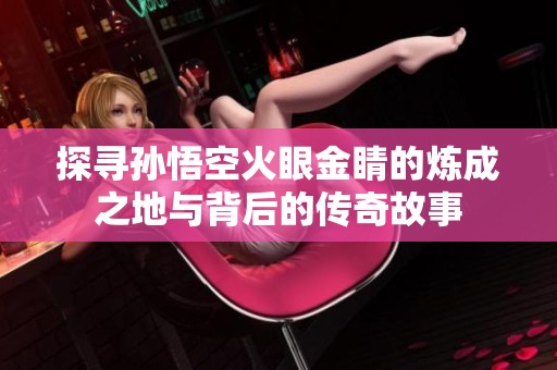 探寻孙悟空火眼金睛的炼成之地与背后的传奇故事