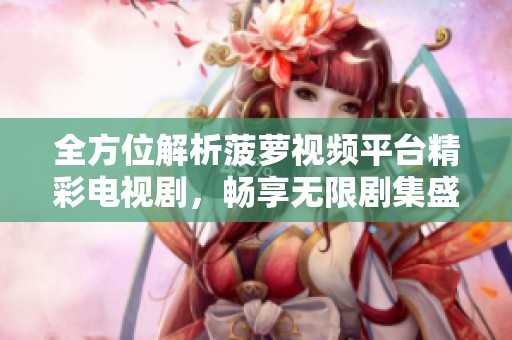 全方位解析菠萝视频平台精彩电视剧，畅享无限剧集盛宴
