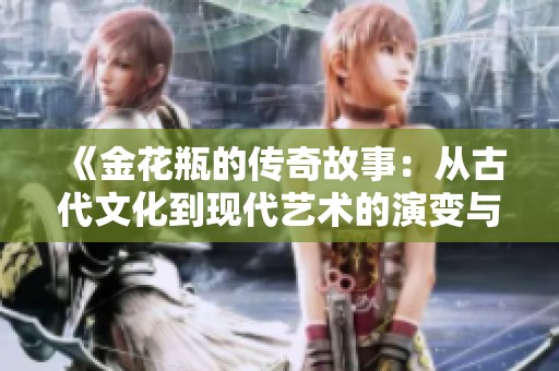 《金花瓶的传奇故事：从古代文化到现代艺术的演变与影响》