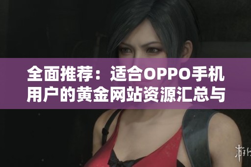全面推荐：适合OPPO手机用户的黄金网站资源汇总与分享