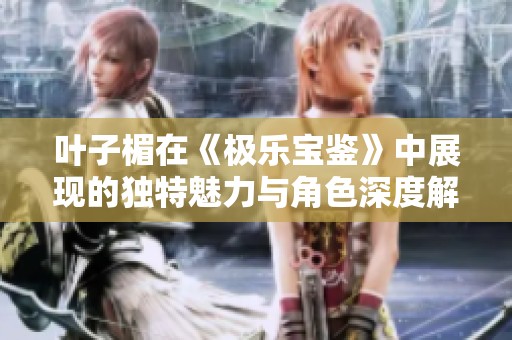 叶子楣在《极乐宝鉴》中展现的独特魅力与角色深度解析