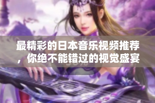 最精彩的日本音乐视频推荐，你绝不能错过的视觉盛宴
