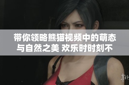 带你领略熊猫视频中的萌态与自然之美 欢乐时时刻不容错过