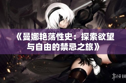 《曼娜艳荡性史：探索欲望与自由的禁忌之旅》