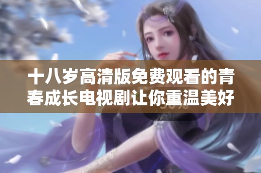十八岁高清版免费观看的青春成长电视剧让你重温美好时光