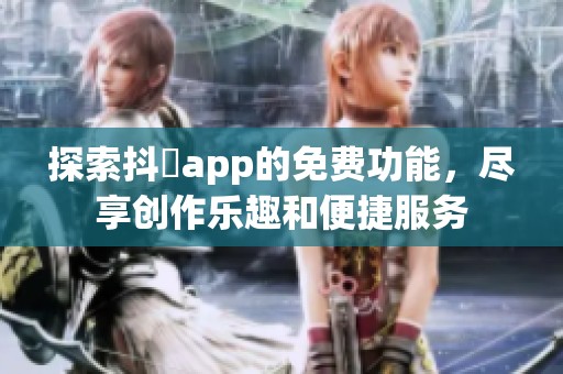 探索抖抈app的免费功能，尽享创作乐趣和便捷服务