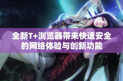 全新T+浏览器带来快速安全的网络体验与创新功能