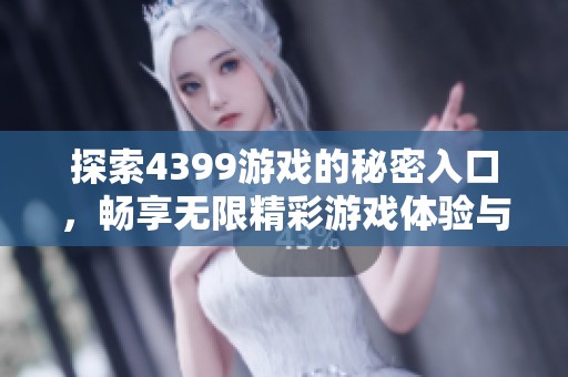 探索4399游戏的秘密入口，畅享无限精彩游戏体验与乐趣