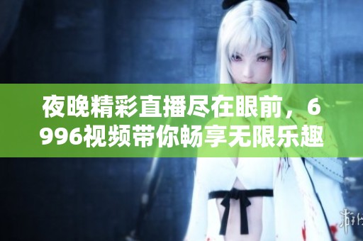 夜晚精彩直播尽在眼前，6996视频带你畅享无限乐趣