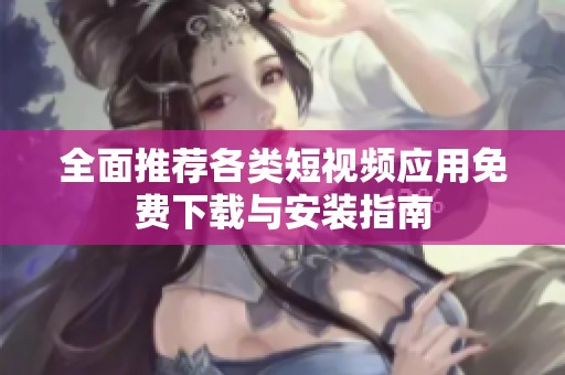 全面推荐各类短视频应用免费下载与安装指南
