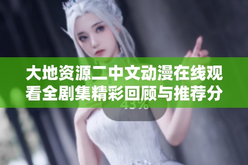 大地资源二中文动漫在线观看全剧集精彩回顾与推荐分析