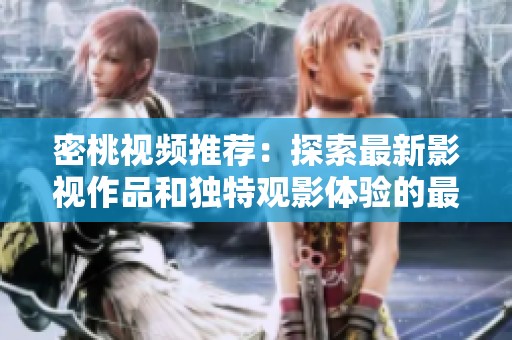 密桃视频推荐：探索最新影视作品和独特观影体验的最佳平台