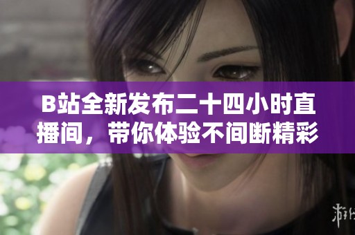 B站全新发布二十四小时直播间，带你体验不间断精彩内容盛宴