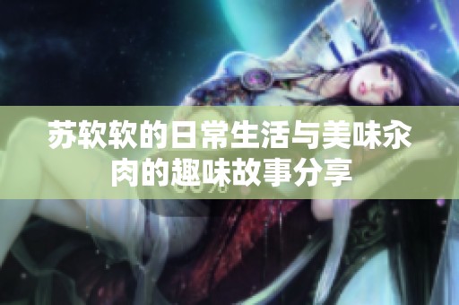 苏软软的日常生活与美味汆肉的趣味故事分享