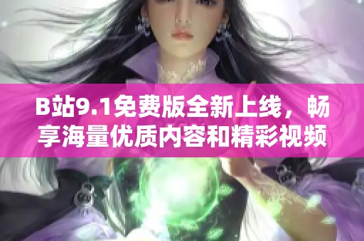 B站9.1免费版全新上线，畅享海量优质内容和精彩视频体验