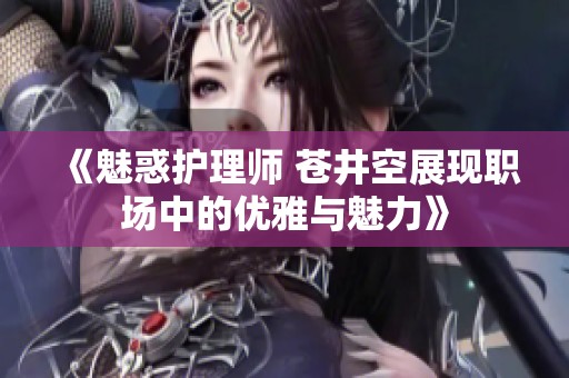 《魅惑护理师 苍井空展现职场中的优雅与魅力》