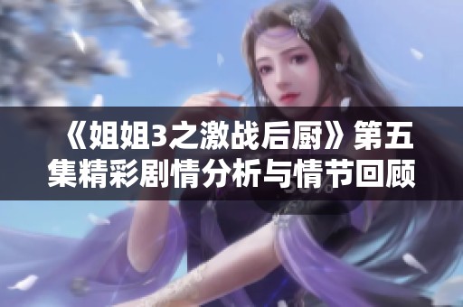 《姐姐3之激战后厨》第五集精彩剧情分析与情节回顾