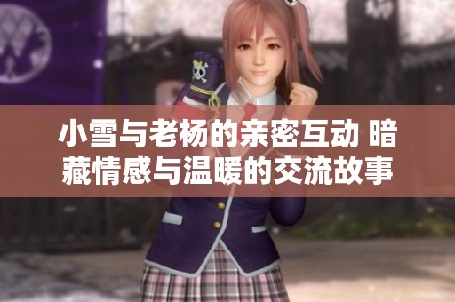 小雪与老杨的亲密互动 暗藏情感与温暖的交流故事