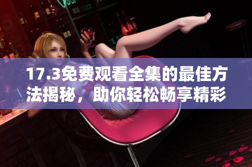 17.3免费观看全集的最佳方法揭秘，助你轻松畅享精彩内容
