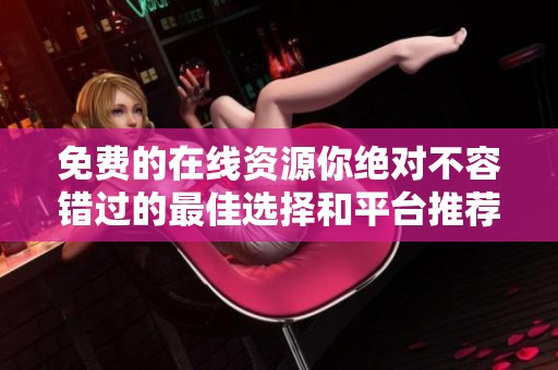 免费的在线资源你绝对不容错过的最佳选择和平台推荐
