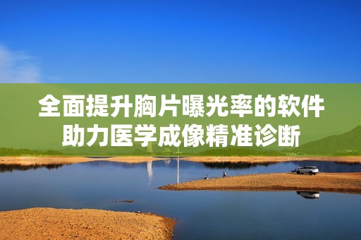 全面提升胸片曝光率的软件助力医学成像精准诊断