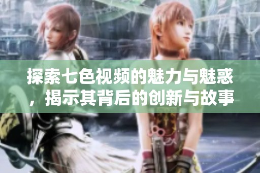 探索七色视频的魅力与魅惑，揭示其背后的创新与故事