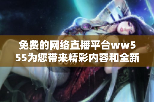 免费的网络直播平台ww555为您带来精彩内容和全新体验