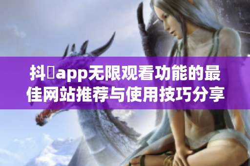 抖抈app无限观看功能的最佳网站推荐与使用技巧分享