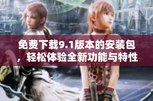 免费下载9.1版本的安装包，轻松体验全新功能与特性