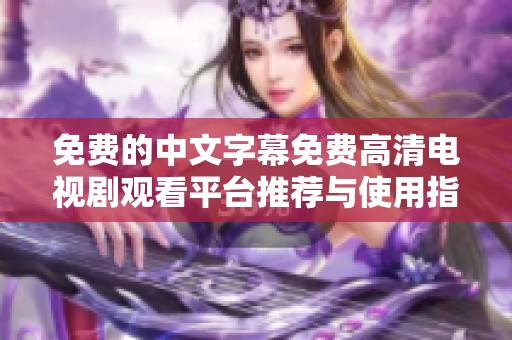 免费的中文字幕免费高清电视剧观看平台推荐与使用指南