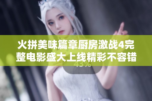 火拼美味篇章厨房激战4完整电影盛大上线精彩不容错过