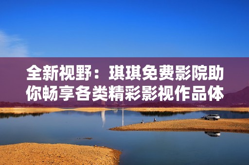 全新视野：琪琪免费影院助你畅享各类精彩影视作品体验