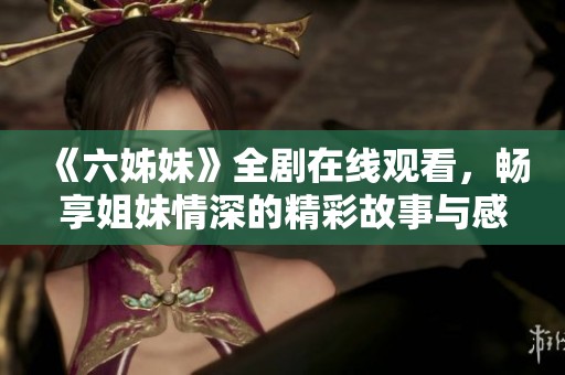 《六姊妹》全剧在线观看，畅享姐妹情深的精彩故事与感人情感