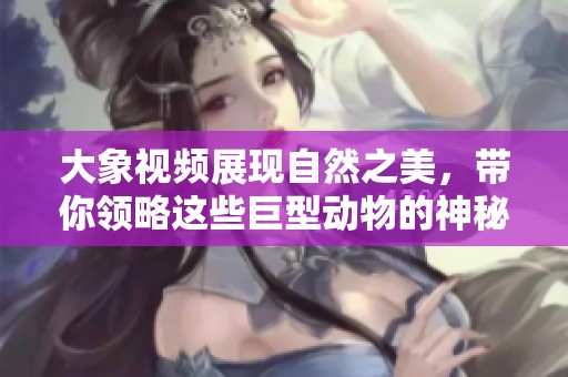 大象视频展现自然之美，带你领略这些巨型动物的神秘世界