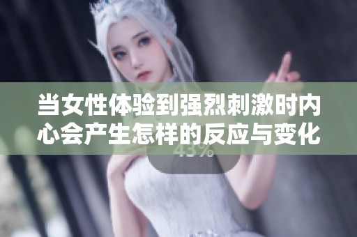 当女性体验到强烈刺激时内心会产生怎样的反应与变化