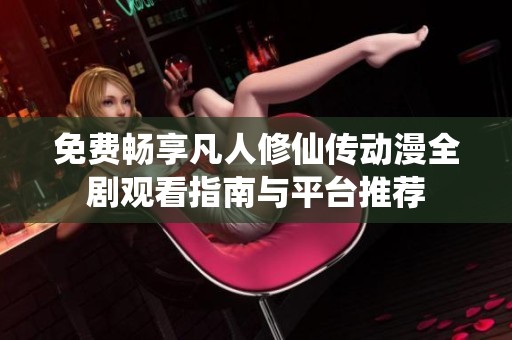 免费畅享凡人修仙传动漫全剧观看指南与平台推荐
