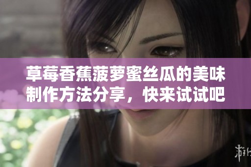 草莓香蕉菠萝蜜丝瓜的美味制作方法分享，快来试试吧