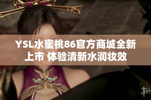 YSL水蜜桃86官方商城全新上市 体验清新水润妆效